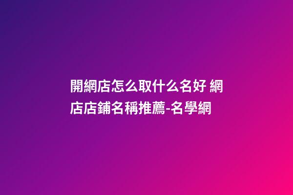 開網店怎么取什么名好 網店店鋪名稱推薦-名學網